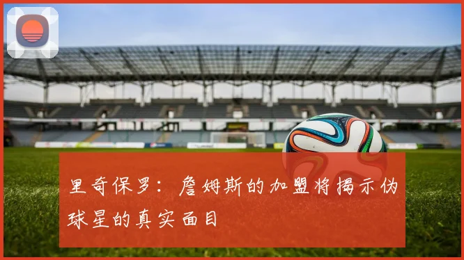 里奇保罗：詹姆斯的加盟将揭示伪球星的真实面目