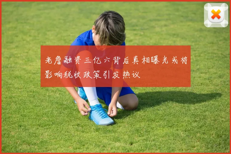 老詹融资三亿六背后真相曝光或将影响税收政策引发热议