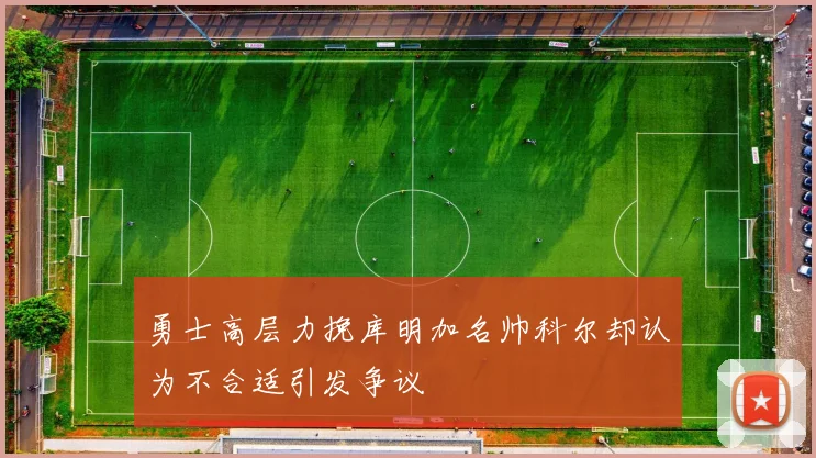 勇士高层力挽库明加名帅科尔却认为不合适引发争议