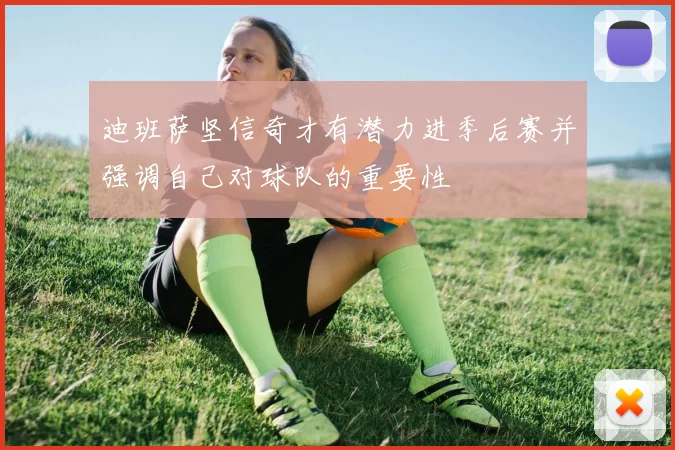 迪班萨坚信奇才有潜力进季后赛并强调自己对球队的重要性